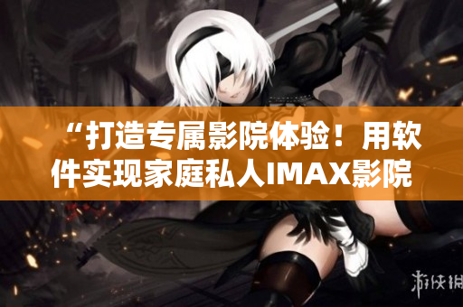 “打造专属影院体验！用软件实现家庭私人IMAX影院！”