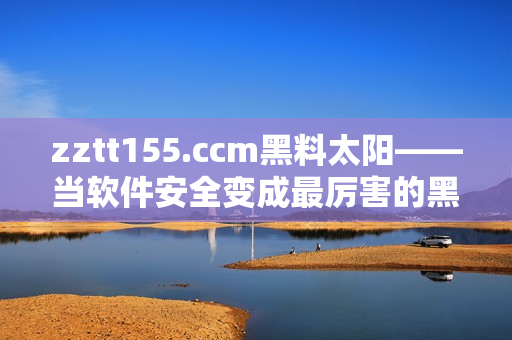 zztt155.ccm黑料太阳——当软件安全变成最厉害的黑客攻击目标 zztt155.ccm黑料太阳——当软件安全变成最厉害的黑客攻击目标