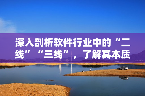 深入剖析软件行业中的“二线”“三线”，了解其本质含义与实际应用场景