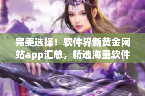 完美选择！软件界新黄金网站app汇总，精选海量软件资源，一站式下载。