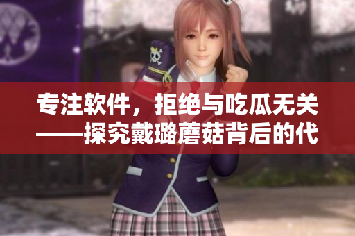 专注软件，拒绝与吃瓜无关——探究戴璐蘑菇背后的代码奥秘