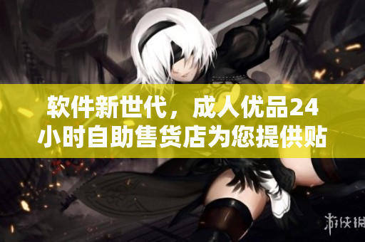 软件新世代，成人优品24小时自助售货店为您提供贴心应用程序