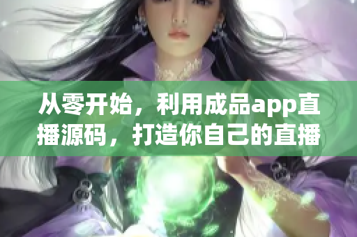从零开始,利用成品app直播源码,打造你自己的直播软件! 从零开始,利用成品app直播源码,打造你自己的直播软件!