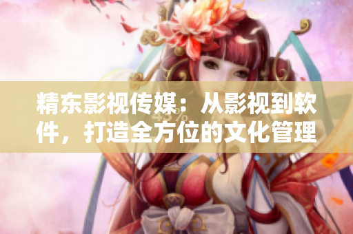 精东影视传媒：从影视到软件，打造全方位的文化管理解决方案