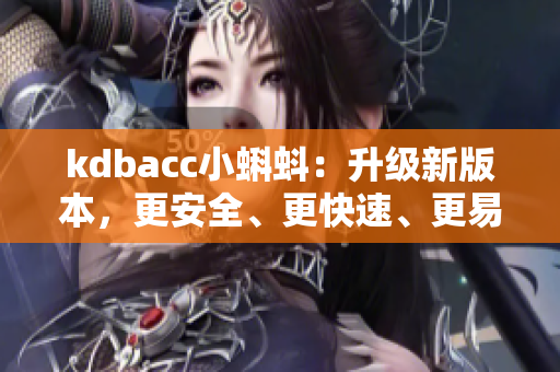 kdbacc小蝌蚪:升级新版本,更安全、更快速、更易用! kdbacc小蝌蚪:升级新版本,更安全、更快速、更易用!