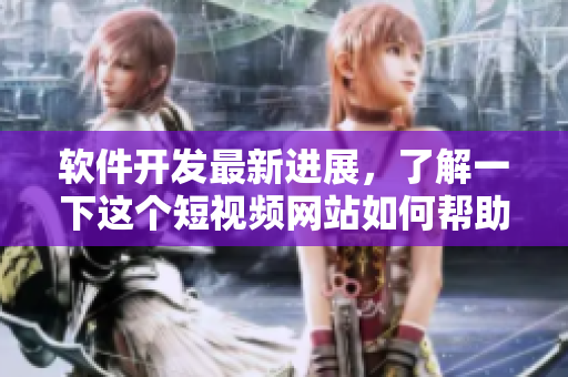 软件开发最新进展,了解一下这个短视频网站如何帮助你成为成功的开发者 软件开发最新进展,了解一下这个短视频网站如何帮助你成为成功的开发者