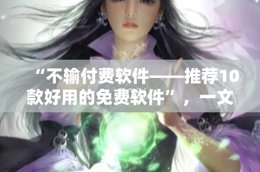 “不输付费软件——推荐10款好用的免费软件”,一文看懂最新免费利器 “不输付费软件——推荐10款好用的免费软件”,一文看懂最新免费利器