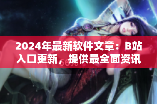 2024年最新软件文章：B站入口更新，提供最全面资讯！