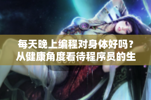 每天晚上编程对身体好吗？从健康角度看待程序员的生活方式