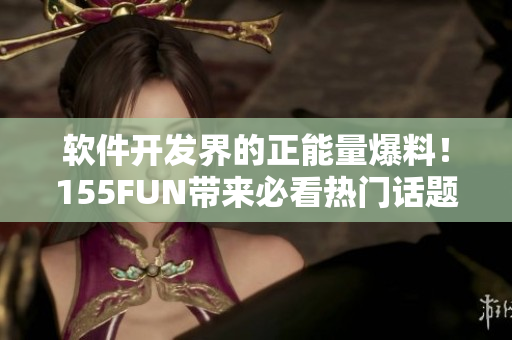 软件开发界的正能量爆料!155FUN带来必看热门话题 软件开发界的正能量爆料!155FUN带来必看热门话题
