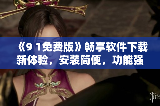 《9 1免费版》畅享软件下载新体验，安装简便，功能强大