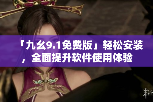 「九幺9.1免费版」轻松安装，全面提升软件使用体验