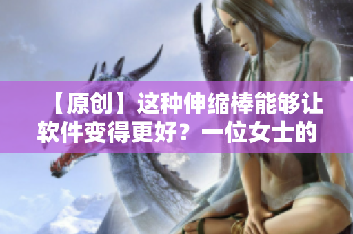 【原创】这种伸缩棒能够让软件变得更好？一位女士的实践告诉你！