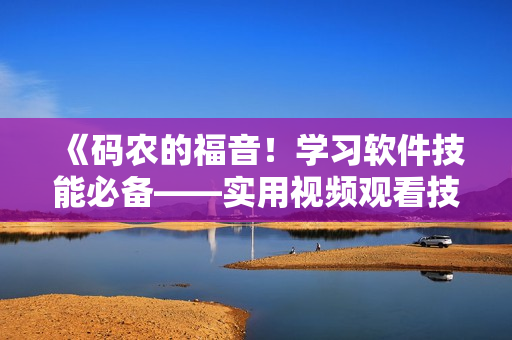 《码农的福音！学习软件技能必备——实用视频观看技巧和方法》