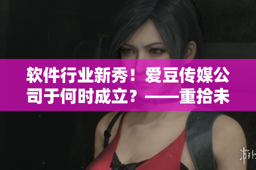 软件行业新秀！爱豆传媒公司于何时成立？——重拾未解之谜