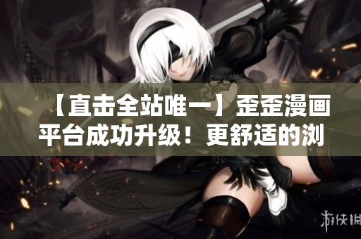【直击全站唯一】歪歪漫画平台成功升级！更舒适的浏览体验等你来体验！