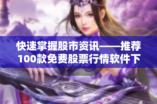 快速掌握股市资讯——推荐100款免费股票行情软件下载 快速掌握股市资讯——推荐100款免费股票行情软件下载