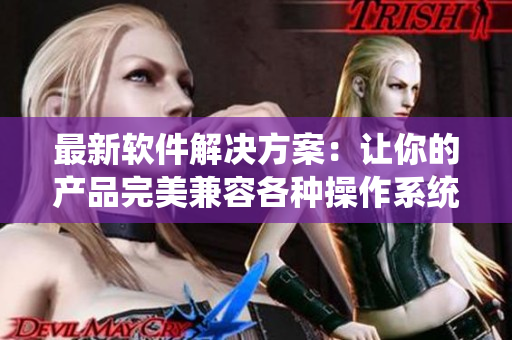 最新软件解决方案：让你的产品完美兼容各种操作系统并提高性能的方法