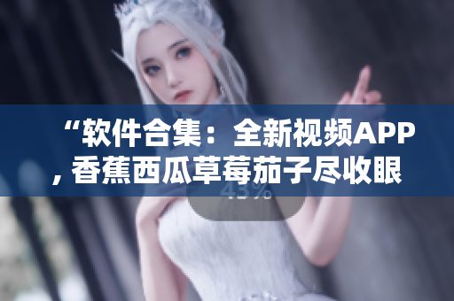 “软件合集:全新视频APP, 香蕉西瓜草莓茄子尽收眼底!” “软件合集:全新视频APP, 香蕉西瓜草莓茄子尽收眼底!”