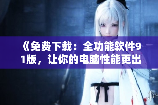 《免费下载：全功能软件9 1版，让你的电脑性能更出色！》