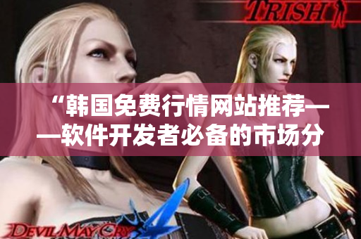 “韩国免费行情网站推荐——软件开发者必备的市场分析工具” “韩国免费行情网站推荐——软件开发者必备的市场分析工具”