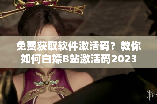 免费获取软件激活码？教你如何白嫖B站激活码2023