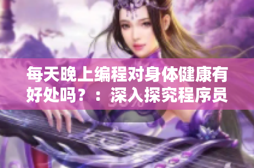 每天晚上编程对身体健康有好处吗？：深入探究程序员的生活方式
