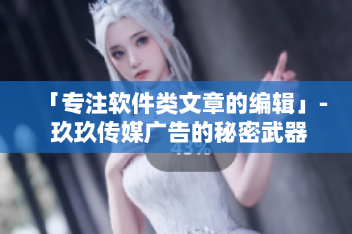 「专注软件类文章的编辑」- 玖玖传媒广告的秘密武器 「专注软件类文章的编辑」- 玖玖传媒广告的秘密武器
