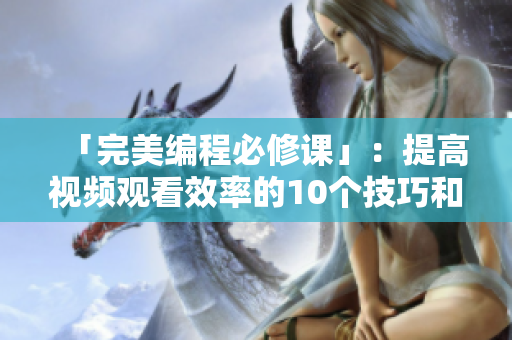 「完美编程必修课」：提高视频观看效率的10个技巧和方法