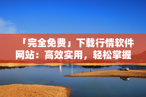 「完全免费」下载行情软件网站:高效实用,轻松掌握股市动向! 「完全免费」下载行情软件网站:高效实用,轻松掌握股市动向!