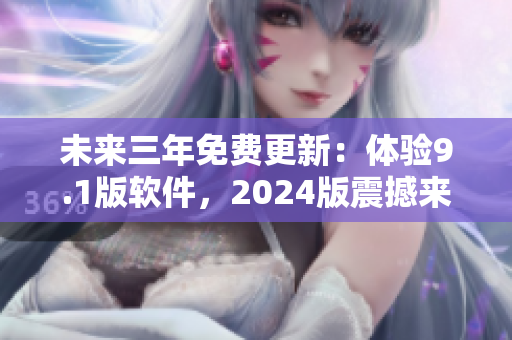 未来三年免费更新：体验9.1版软件，2024版震撼来袭