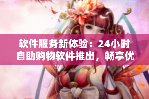 软件服务新体验：24小时自助购物软件推出，畅享优质软件商品购物体验