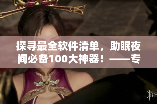 探寻最全软件清单,助眠夜间必备100大神器!——专注编辑推荐 探寻最全软件清单,助眠夜间必备100大神器!——专注编辑推荐