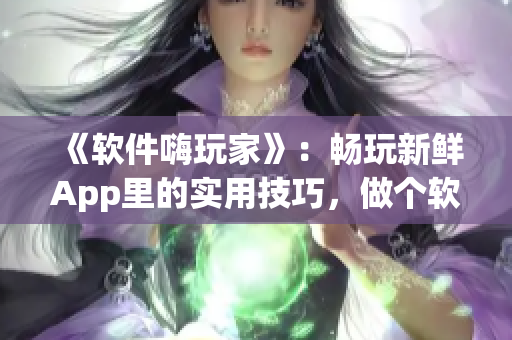 《软件嗨玩家》:畅玩新鲜App里的实用技巧,做个软件达人! 《软件嗨玩家》:畅玩新鲜App里的实用技巧,做个软件达人!