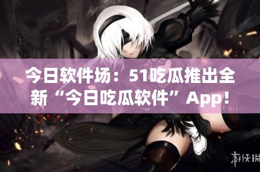 今日软件场:51吃瓜推出全新“今日吃瓜软件”App! 今日软件场:51吃瓜推出全新“今日吃瓜软件”App!
