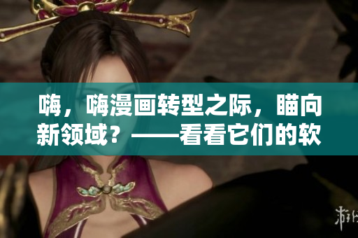 嗨,嗨漫画转型之际,瞄向新领域?——看看它们的软件实现优势 嗨,嗨漫画转型之际,瞄向新领域?——看看它们的软件实现优势