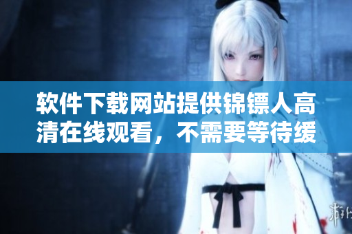 软件下载网站提供锦镖人高清在线观看，不需要等待缓冲加载