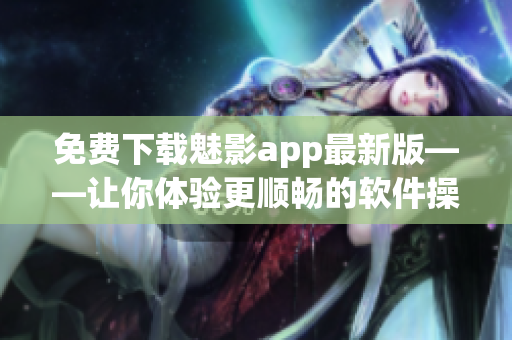 免费下载魅影app最新版——让你体验更顺畅的软件操作！