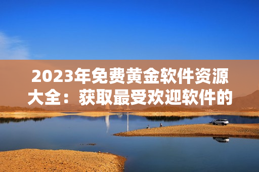 2023年免费黄金软件资源大全：获取最受欢迎软件的完整版本！