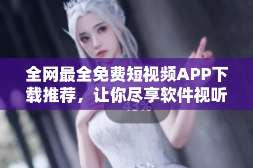 全网最全免费短视频APP下载推荐，让你尽享软件视听盛宴