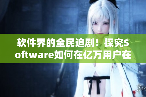 软件界的全民追剧！探究Software如何在亿万用户在线播放中承载重任！