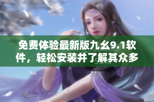 免费体验最新版九幺9.1软件，轻松安装并了解其众多实用功能