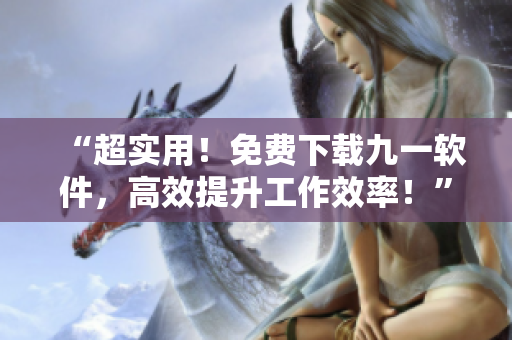 “超实用！免费下载九一软件，高效提升工作效率！”