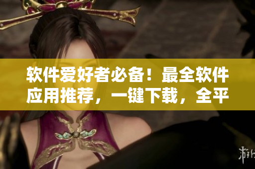 软件爱好者必备！最全软件应用推荐，一键下载，全平台兼容！