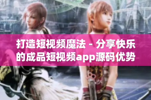 打造短视频魔法 - 分享快乐的成品短视频app源码优势