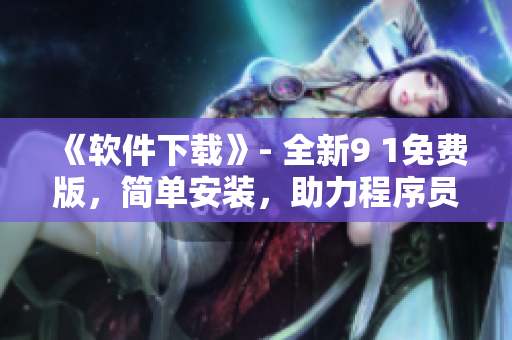 《软件下载》- 全新9 1免费版,简单安装,助力程序员灵活开发! 《软件下载》- 全新9 1免费版,简单安装,助力程序员灵活开发!