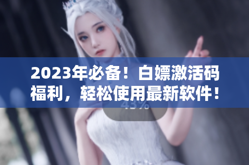 2023年必备！白嫖激活码福利，轻松使用最新软件！