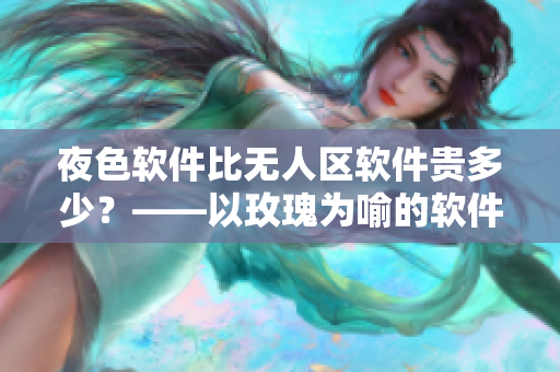 夜色软件比无人区软件贵多少?——以玫瑰为喻的软件价格分析 夜色软件比无人区软件贵多少?——以玫瑰为喻的软件价格分析