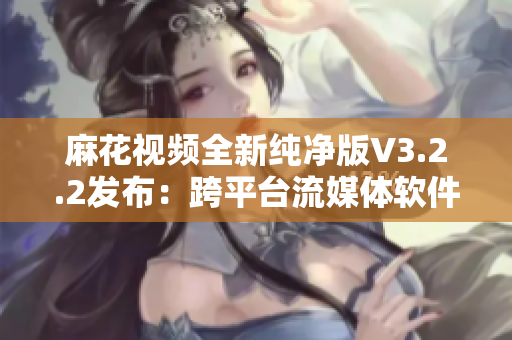 麻花视频全新纯净版V3.2.2发布:跨平台流媒体软件优化升级! 麻花视频全新纯净版V3.2.2发布:跨平台流媒体软件优化升级!