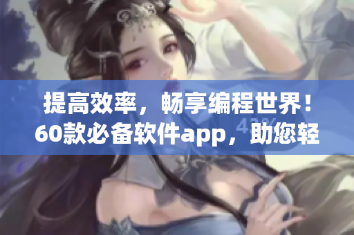 提高效率,畅享编程世界!60款必备软件app,助您轻松打造无限可能 提高效率,畅享编程世界!60款必备软件app,助您轻松打造无限可能